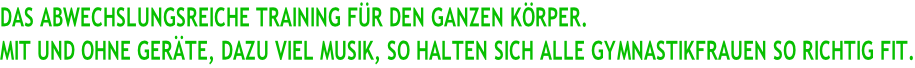 DAS ABWECHSLUNGSREICHE TRAINING FÜR DEN GANZEN KÖRPER.  MIT UND OHNE GERÄTE, DAZU VIEL MUSIK, SO HALTEN SICH ALLE GYMNASTIKFRAUEN SO RICHTIG FIT.